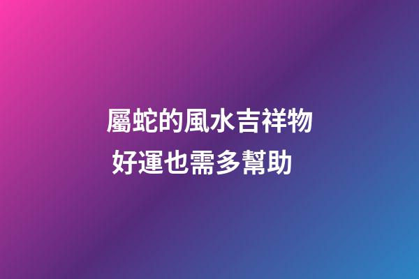 屬蛇的風水吉祥物 好運也需多幫助